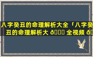 八字癸丑的命理解析大全「八字癸丑的命理解析大 🕊 全视频 🌷 」